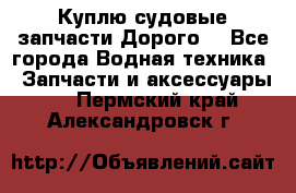 Куплю судовые запчасти Дорого! - Все города Водная техника » Запчасти и аксессуары   . Пермский край,Александровск г.